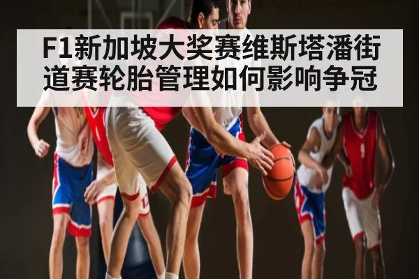 F1新加坡大奖赛维斯塔潘街道赛轮胎管理如何影响争冠