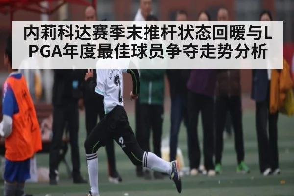 内莉科达赛季末推杆状态回暖与LPGA年度最佳球员争夺走势分析