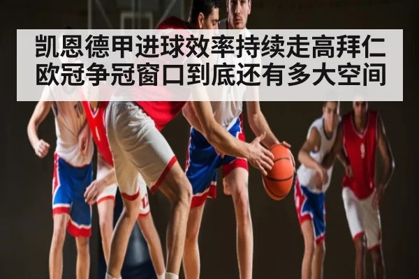 凯恩德甲进球效率持续走高拜仁欧冠争冠窗口到底还有多大空间