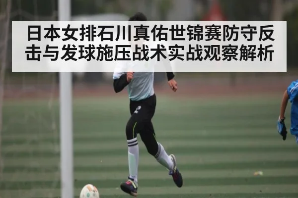 日本女排石川真佑世锦赛防守反击与发球施压战术实战观察解析