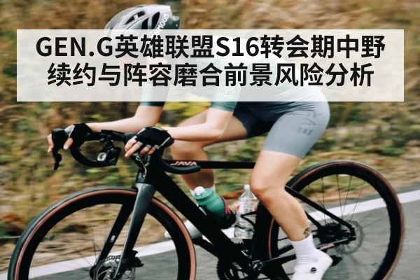 GEN.G英雄联盟S16转会期中野续约与阵容磨合前景风险分析